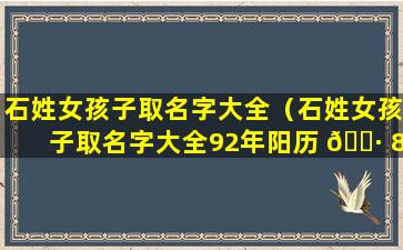 石姓女孩子取名字大全（石姓女孩子取名字大全92年阳历 🌷 8月属猴）